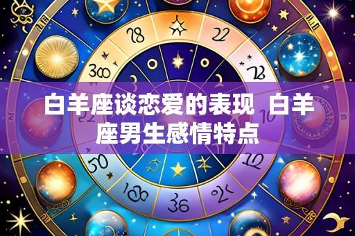 白羊座谈恋爱的表现 白羊座男生感情特点