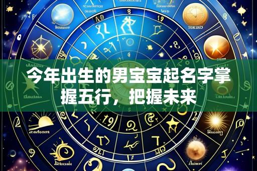 今年出生的男宝宝起名字掌握五行,把握未来