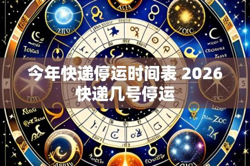 今年快递停运时间表 2026快递几号停运