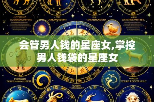 会管男人钱的星座女,掌控男人钱袋的星座女