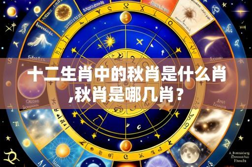 十二生肖中的秋肖是什么肖,秋肖是哪几肖？