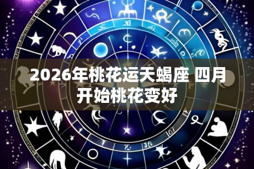 2026年桃花运天蝎座 四月开始桃花变好
