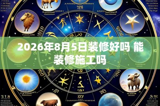 2026年8月5日装修好吗 能装修施工吗