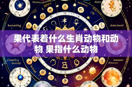果代表着什么生肖动物和动物 果指什么动物