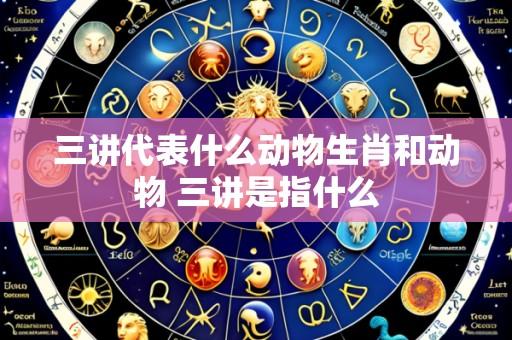 三讲代表什么动物生肖和动物 三讲是指什么
