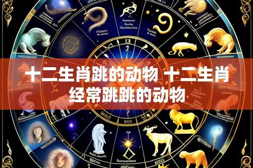 十二生肖跳的动物 十二生肖经常跳跳的动物