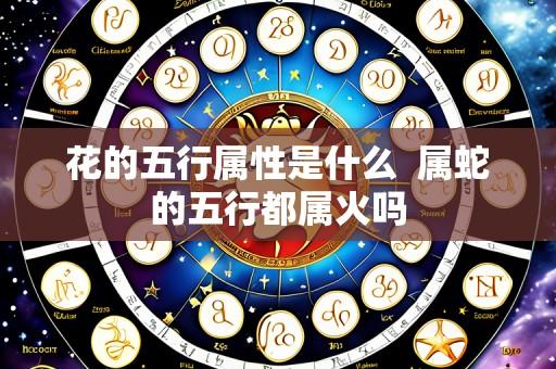 花的五行属性是什么 属蛇的五行都属火吗