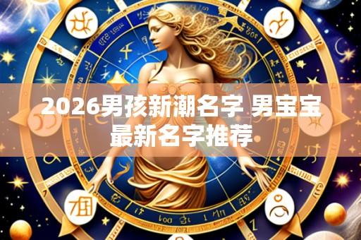 2026男孩新潮名字 男宝宝最新名字推荐