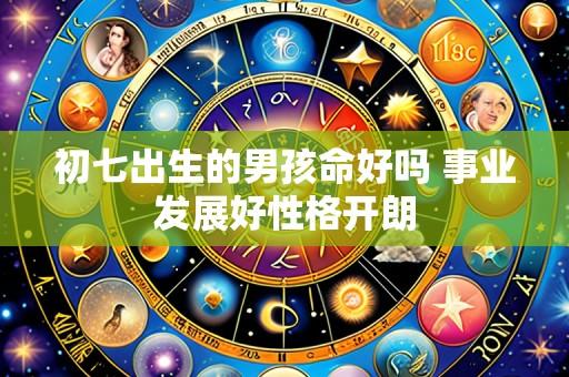 初七出生的男孩命好吗 事业发展好性格开朗