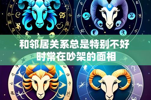 和邻居关系总是特别不好 时常在吵架的面相