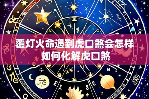 覆灯火命遇到虎口煞会怎样 如何化解虎口煞