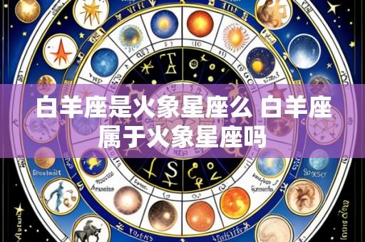 白羊座是火象星座么 白羊座属于火象星座吗