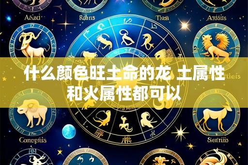 什么颜色旺土命的龙 土属性和火属性都可以
