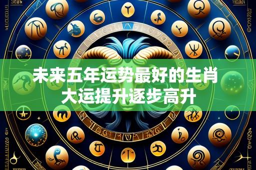 未来五年运势最好的生肖 大运提升逐步高升