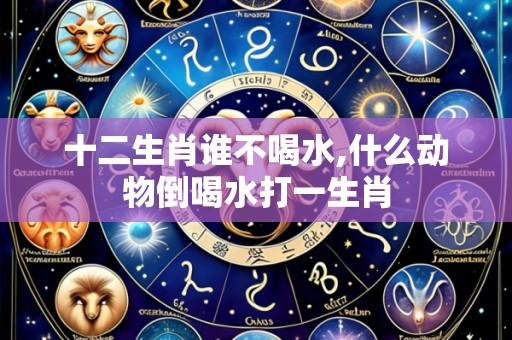 十二生肖谁不喝水,什么动物倒喝水打一生肖