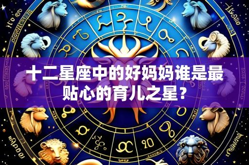十二星座中的好妈妈谁是最贴心的育儿之星?