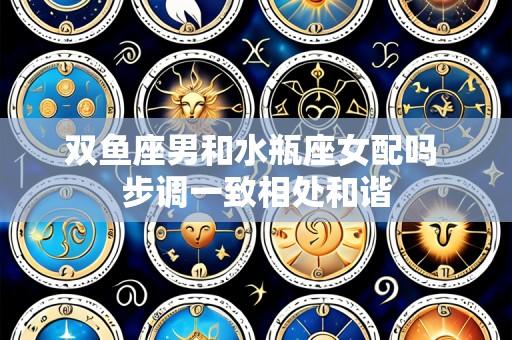 双鱼座男和水瓶座女配吗 步调一致相处和谐
