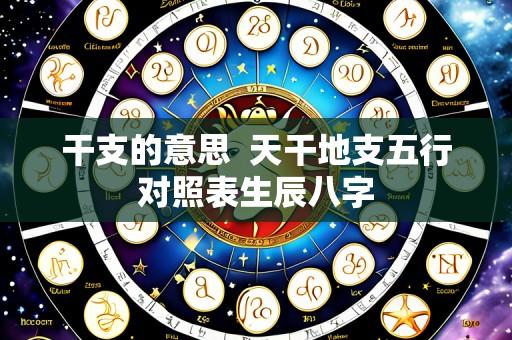 干支的意思  天干地支五行对照表生辰八字