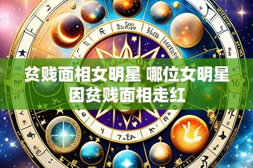 贫贱面相女明星 哪位女明星因贫贱面相走红
