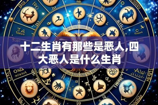 十二生肖有那些是恶人,四大恶人是什么生肖