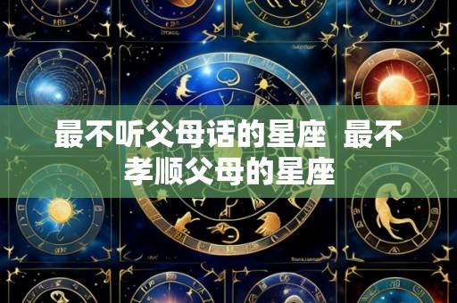 最不听父母话的星座  最不孝顺父母的星座