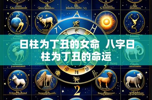 日柱为丁丑的女命 八字日柱为丁丑的命运