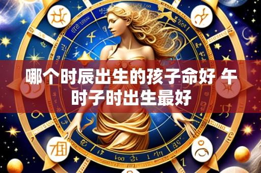 哪个时辰出生的孩子命好 午时子时出生最好