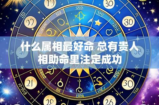 什么属相最好命 总有贵人相助命里注定成功