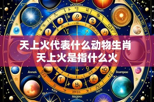 天上火代表什么动物生肖 天上火是指什么火