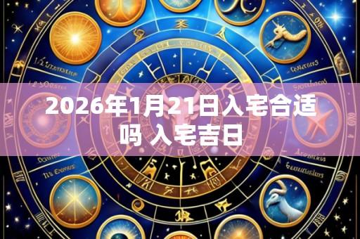 2026年1月21日入宅合适吗 入宅吉日
