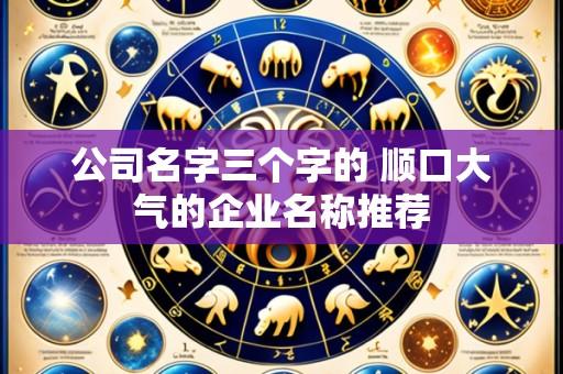 公司名字三个字的 顺口大气的企业名称推荐