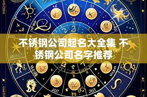 不锈钢公司起名大全集 不锈钢公司名字推荐