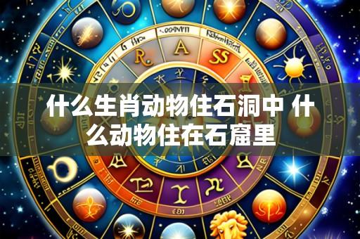 什么生肖动物住石洞中 什么动物住在石窟里