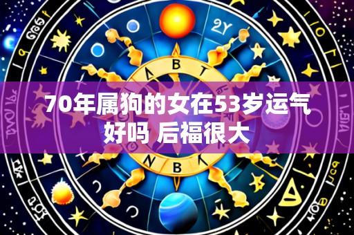 70年属狗的女在53岁运气好吗 后福很大