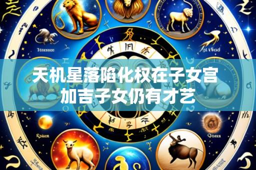 天机星落陷化权在子女宫 加吉子女仍有才艺