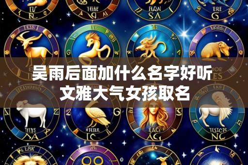 吴雨后面加什么名字好听 文雅大气女孩取名