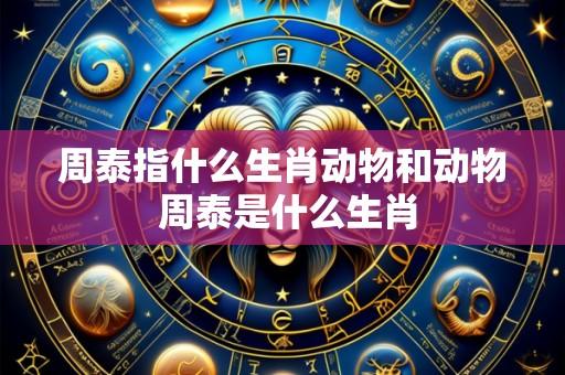 周泰指什么生肖动物和动物 周泰是什么生肖