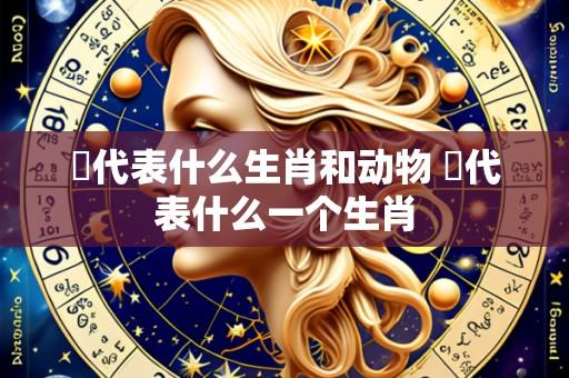 兟代表什么生肖和动物 杻代表什么一个生肖