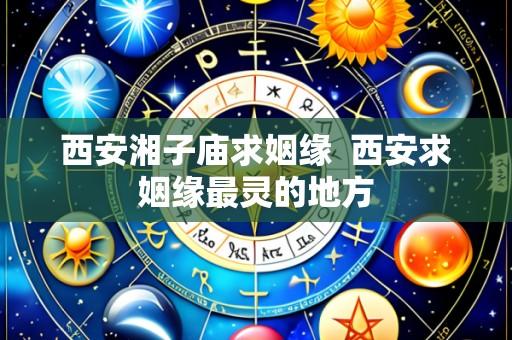 西安湘子庙求姻缘 西安求姻缘最灵的地方