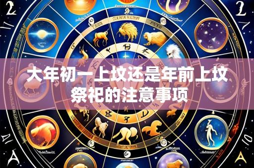 大年初一上坟还是年前上坟 祭祀的注意事项