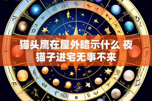 猫头鹰在屋外暗示什么 夜猫子进宅无事不来