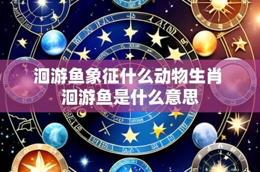 洄游鱼象征什么动物生肖 洄游鱼是什么意思