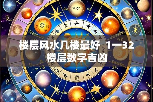 楼层风水几楼最好  1一32楼层数字吉凶