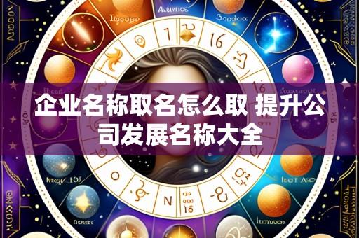 企业名称取名怎么取 提升公司发展名称大全