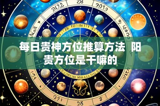 每日贵神方位推算方法 阳贵方位是干嘛的