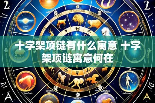 十字架项链有什么寓意 十字架项链寓意何在