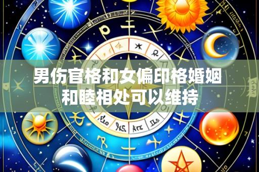 男伤官格和女偏印格婚姻 和睦相处可以维持