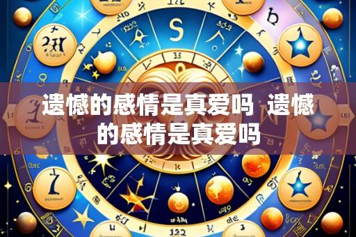 遗憾的感情是真爱吗  遗憾的感情是真爱吗
