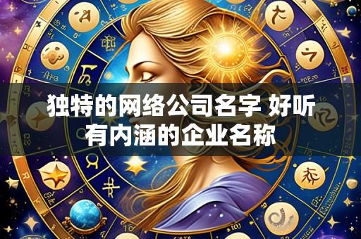 独特的网络公司名字 好听有内涵的企业名称