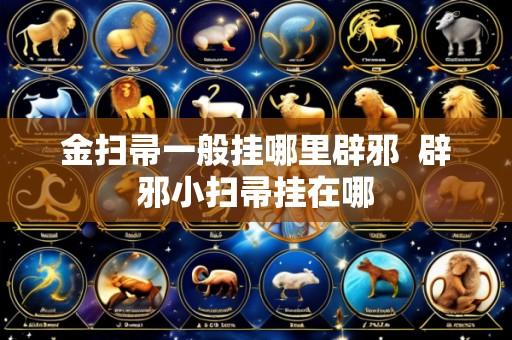 金扫帚一般挂哪里辟邪  辟邪小扫帚挂在哪